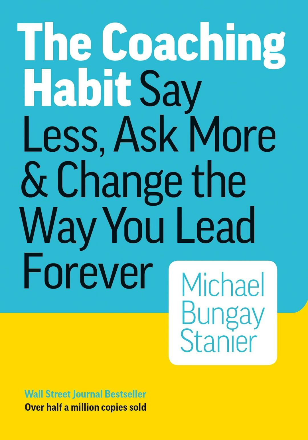 The Coaching Habit: Say Less, Ask More & Change the Way You Lead Forever, by Michael Bungay Stanier